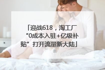 迎战618，淘工厂“0成本入驻+亿级补贴”打开流量新大陆