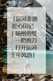 运河非遗 匠心印记｜扬州剪纸：一把剪刀，打开运河千年风韵