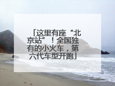 这里有座“北京站”！全国独有的小火车，第六代车型开跑