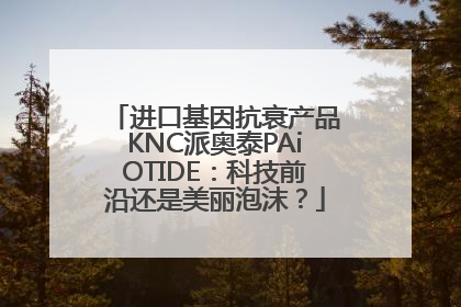 进口基因抗衰产品KNC派奥泰PAiOTIDE：科技前沿还是美丽泡沫？