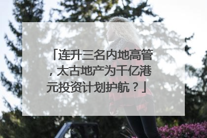 连升三名内地高管，太古地产为千亿港元投资计划护航？