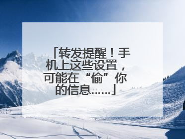 转发提醒！手机上这些设置，可能在“偷”你的信息……