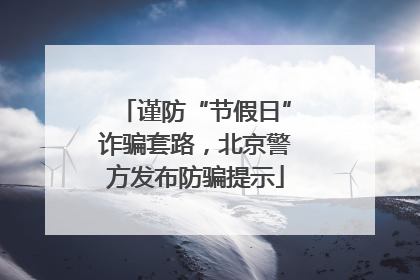 谨防“节假日”诈骗套路，北京警方发布防骗提示