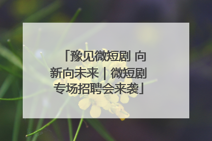 豫见微短剧 向新向未来｜微短剧专场招聘会来袭