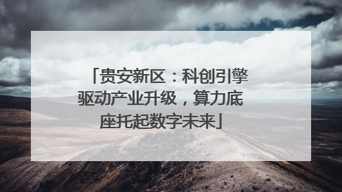 贵安新区：科创引擎驱动产业升级，算力底座托起数字未来