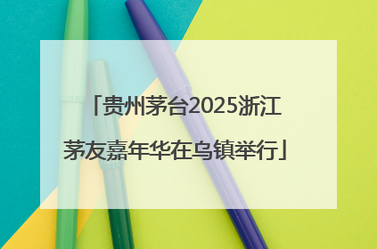 贵州茅台2025浙江茅友嘉年华在乌镇举行