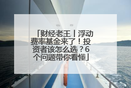 财经老王丨浮动费率基金来了！投资者该怎么选？6个问题带你看懂
