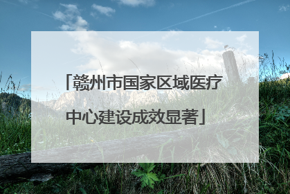 赣州市国家区域医疗中心建设成效显著