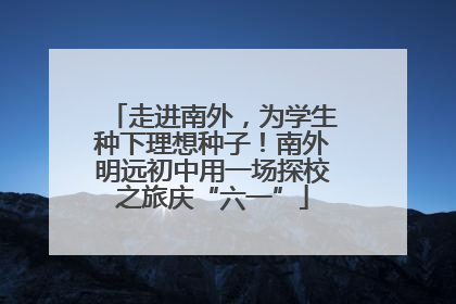 走进南外，为学生种下理想种子！南外明远初中用一场探校之旅庆“六一”