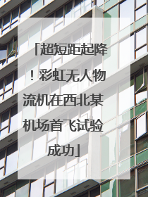 超短距起降！彩虹无人物流机在西北某机场首飞试验成功