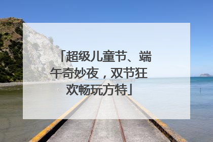 超级儿童节、端午奇妙夜，双节狂欢畅玩方特