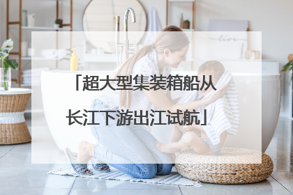 超大型集装箱船从长江下游出江试航