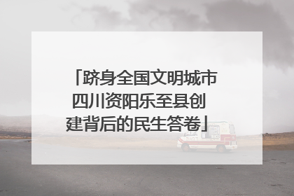 跻身全国文明城市 四川资阳乐至县创建背后的民生答卷