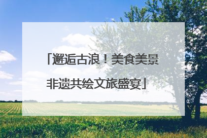 邂逅古浪！美食美景非遗共绘文旅盛宴