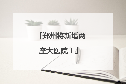 郑州将新增两座大医院！