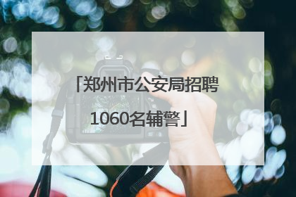 郑州市公安局招聘1060名辅警