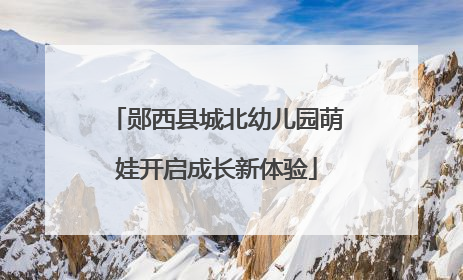 郧西县城北幼儿园萌娃开启成长新体验