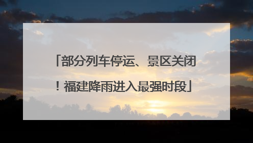 部分列车停运、景区关闭！福建降雨进入最强时段