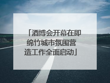 酒博会开幕在即 绵竹城市氛围营造工作全面启动