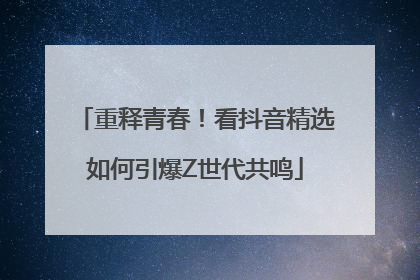 重释青春！看抖音精选如何引爆Z世代共鸣