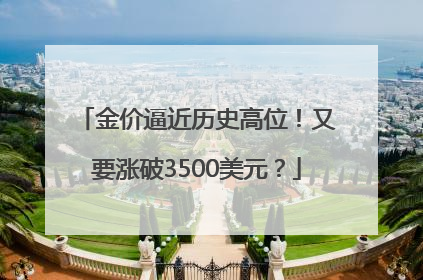 金价逼近历史高位！又要涨破3500美元？