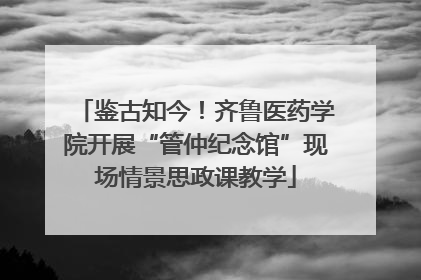 鉴古知今！齐鲁医药学院开展“管仲纪念馆”现场情景思政课教学
