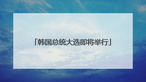 韩国总统大选即将举行