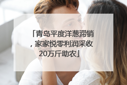 青岛平度洋葱滞销，家家悦零利润采收20万斤助农