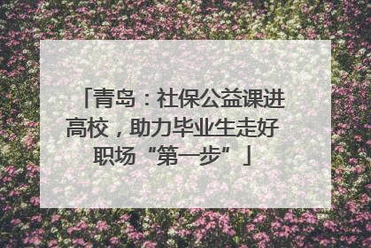 青岛：社保公益课进高校，助力毕业生走好职场“第一步”
