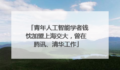 青年人工智能学者钱忱加盟上海交大，曾在腾讯、清华工作