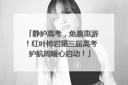 静护高考，免票惠游！红叶柿岩第三届高考护航周暖心启动！