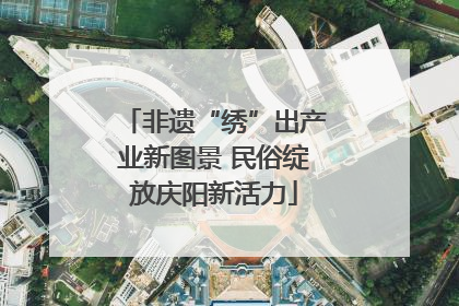 非遗“绣”出产业新图景 民俗绽放庆阳新活力