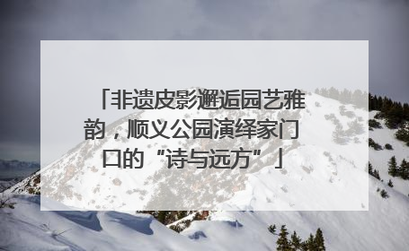 非遗皮影邂逅园艺雅韵，顺义公园演绎家门口的“诗与远方”