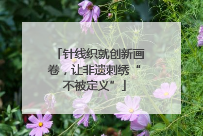 针线织就创新画卷，让非遗刺绣“不被定义”