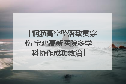 钢筋高空坠落致贯穿伤 宝鸡高新医院多学科协作成功救治