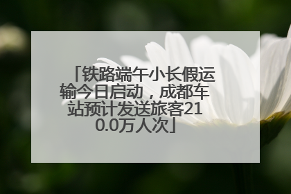 铁路端午小长假运输今日启动，成都车站预计发送旅客210.0万人次
