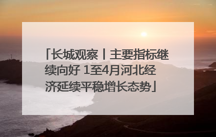 长城观察丨主要指标继续向好 1至4月河北经济延续平稳增长态势