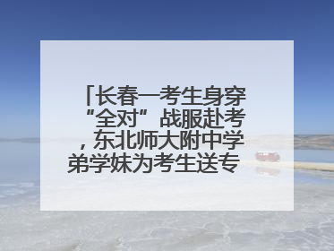 长春一考生身穿“全对”战服赴考，东北师大附中学弟学妹为考生送专属祝福矿泉水