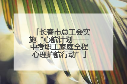 长春市总工会实施“心航计划——中考职工家庭全程心理护航行动”