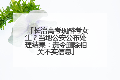 长治高考现醉考女生？当地公安公布处理结果：责令删除相关不实信息