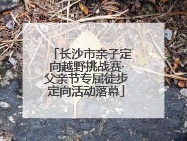 长沙市亲子定向越野挑战赛·父亲节专属徒步定向活动落幕