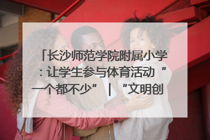 长沙师范学院附属小学：让学生参与体育活动“一个都不少”｜“文明创建耀三湘”专栏