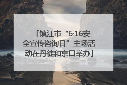 镇江市“6·16安全宣传咨询日”主场活动在丹徒和京口举办