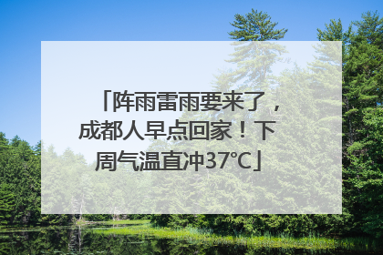 阵雨雷雨要来了，成都人早点回家！下周气温直冲37℃