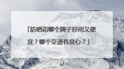 防晒霜哪个牌子好用又便宜？哪个靠谱有良心？