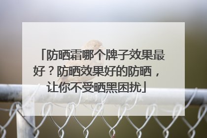 防晒霜哪个牌子效果最好？防晒效果好的防晒，让你不受晒黑困扰