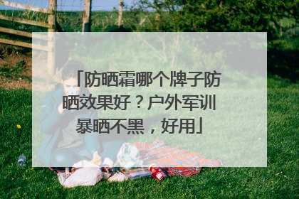 防晒霜哪个牌子防晒效果好？户外军训暴晒不黑，好用