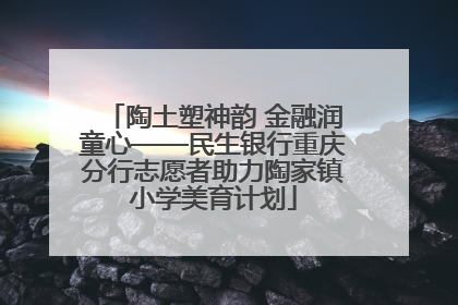 陶土塑神韵 金融润童心——民生银行重庆分行志愿者助力陶家镇小学美育计划