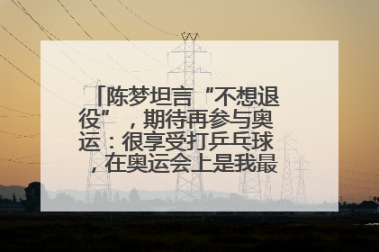 陈梦坦言“不想退役”，期待再参与奥运：很享受打乒乓球，在奥运会上是我最幸福的时候