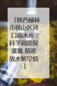 陕西榆林市横山区河口庙水库：科学调度保灌溉 精准放水解旱情
